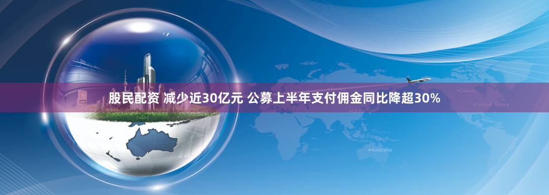 股民配资 减少近30亿元 公募上半年支付佣金同比降超30%