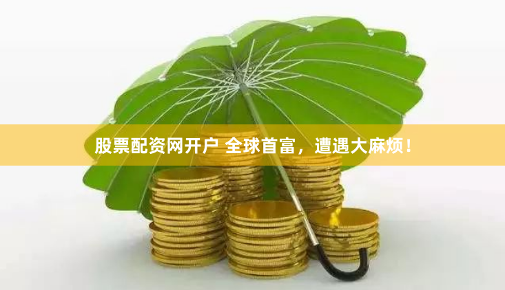 股票配资网开户 全球首富，遭遇大麻烦！