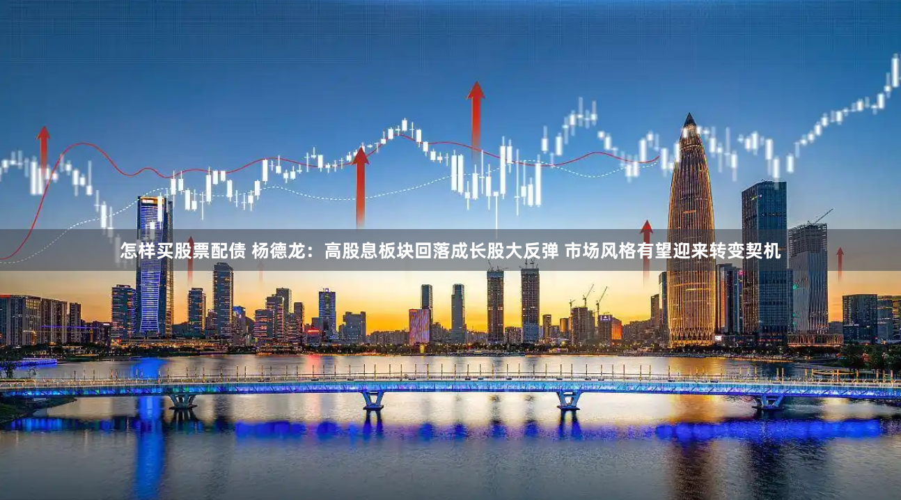 怎样买股票配债 杨德龙：高股息板块回落成长股大反弹 市场风格有望迎来转变契机