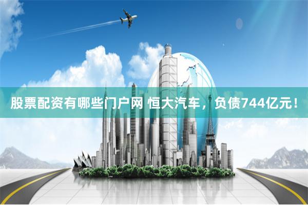 股票配资有哪些门户网 恒大汽车，负债744亿元！