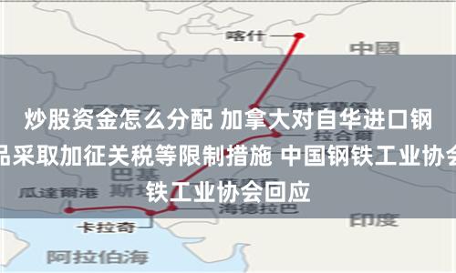 炒股资金怎么分配 加拿大对自华进口钢铁产品采取加征关税等限制措施 中国钢铁工业协会回应