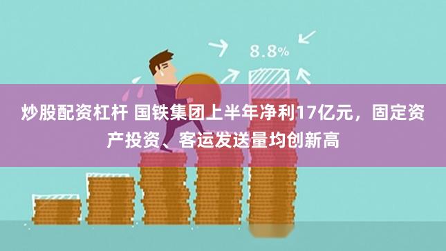 炒股配资杠杆 国铁集团上半年净利17亿元，固定资产投资、客运发送量均创新高