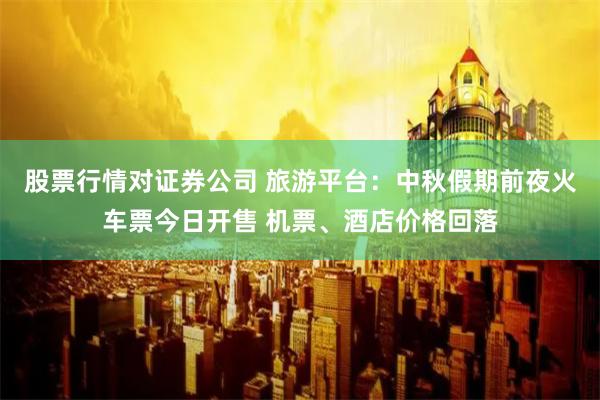 股票行情对证券公司 旅游平台：中秋假期前夜火车票今日开售 机票、酒店价格回落