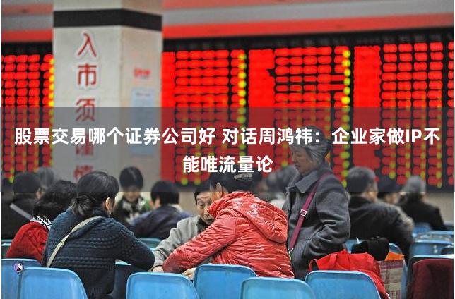 股票交易哪个证券公司好 对话周鸿祎：企业家做IP不能唯流量论