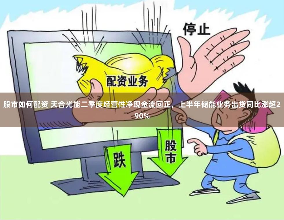 股市如何配资 天合光能二季度经营性净现金流回正，上半年储能业务出货同比涨超290%