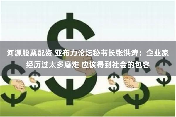 河源股票配资 亚布力论坛秘书长张洪涛：企业家经历过太多磨难 应该得到社会的包容