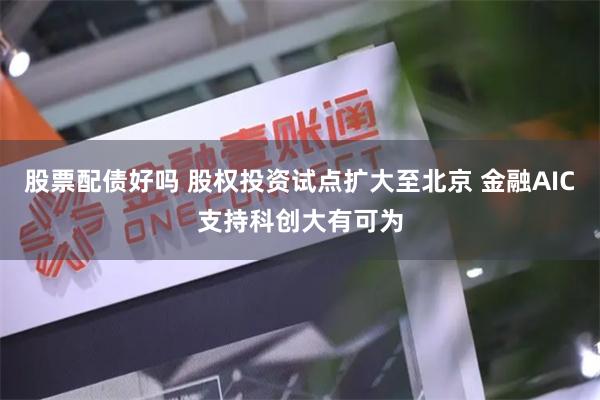 股票配债好吗 股权投资试点扩大至北京 金融AIC支持科创大有可为