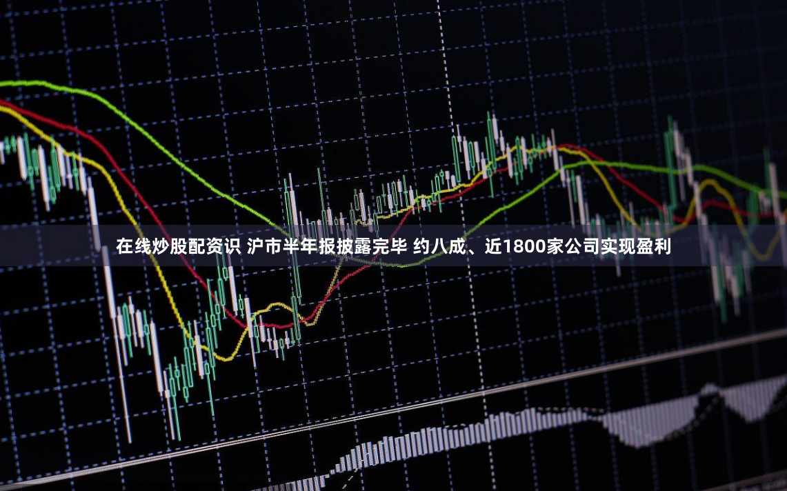 在线炒股配资识 沪市半年报披露完毕 约八成、近1800家公司实现盈利