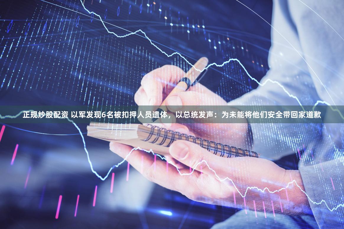 正规炒股配资 以军发现6名被扣押人员遗体，以总统发声：为未能将他们安全带回家道歉