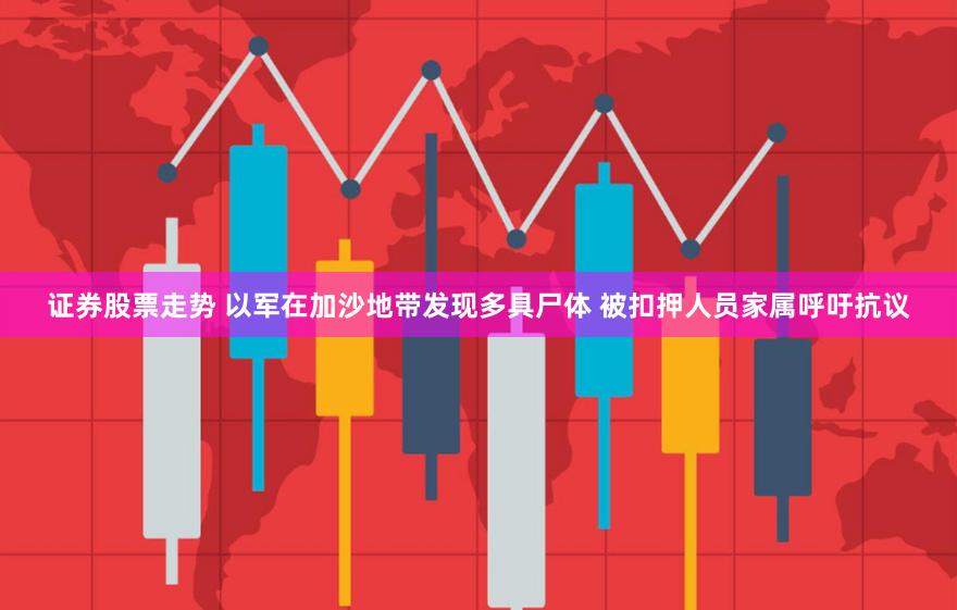 证券股票走势 以军在加沙地带发现多具尸体 被扣押人员家属呼吁抗议