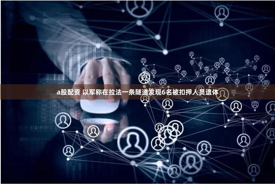a股配资 以军称在拉法一条隧道发现6名被扣押人员遗体