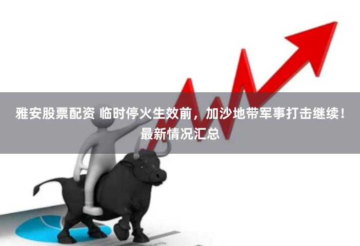 雅安股票配资 临时停火生效前，加沙地带军事打击继续！最新情况汇总