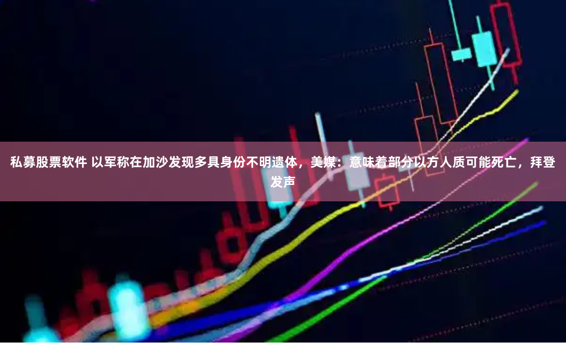 私募股票软件 以军称在加沙发现多具身份不明遗体，美媒：意味着部分以方人质可能死亡，拜登发声