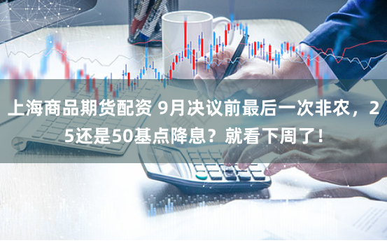 上海商品期货配资 9月决议前最后一次非农，25还是50基点降息？就看下周了！