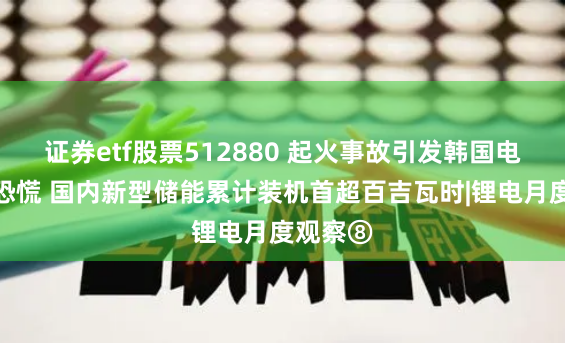 证券etf股票512880 起火事故引发韩国电动汽车恐慌 国内新型储能累计装机首超百吉瓦时|锂电月度观察⑧