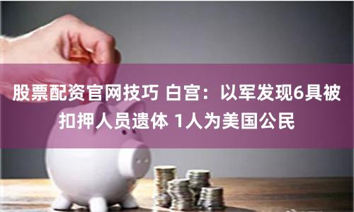 股票配资官网技巧 白宫：以军发现6具被扣押人员遗体 1人为美国公民