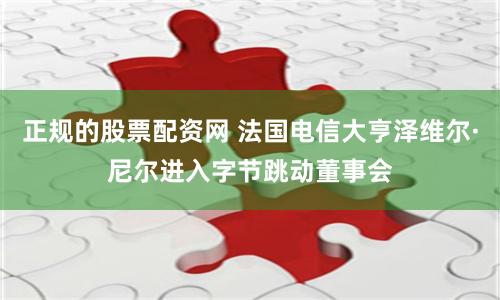 正规的股票配资网 法国电信大亨泽维尔·尼尔进入字节跳动董事会