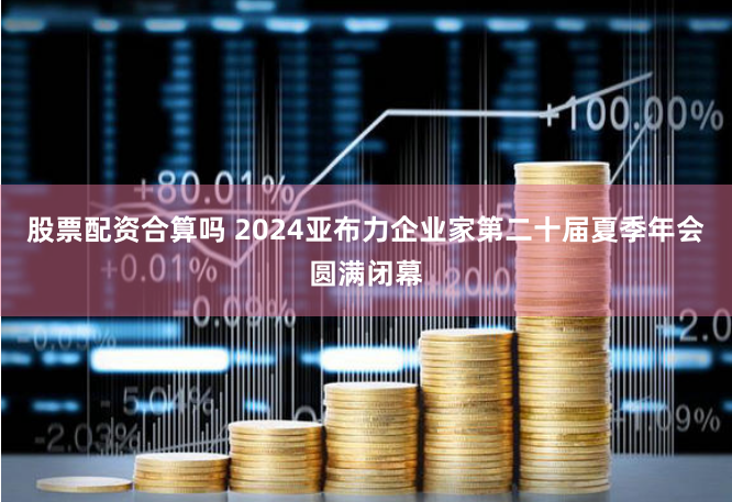 股票配资合算吗 2024亚布力企业家第二十届夏季年会圆满闭幕