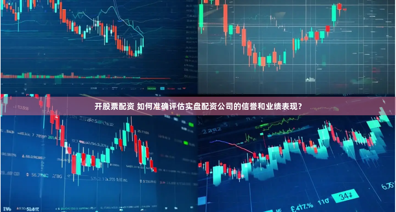 开股票配资 如何准确评估实盘配资公司的信誉和业绩表现？