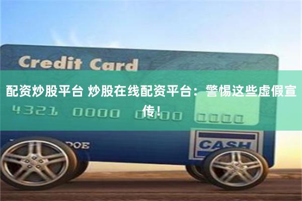 配资炒股平台 炒股在线配资平台：警惕这些虚假宣传！