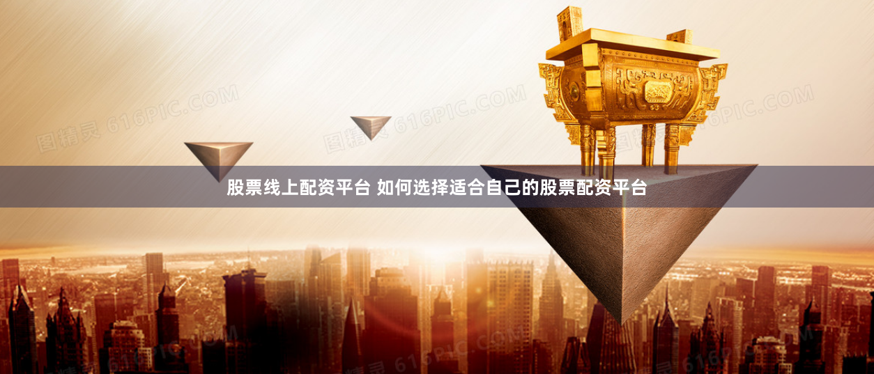 股票线上配资平台 如何选择适合自己的股票配资平台