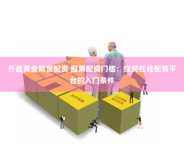 外盘黄金期货配资 股票配资门槛：探究在线配资平台的入门条件