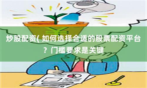 炒股配资( 如何选择合适的股票配资平台？门槛要求是关键