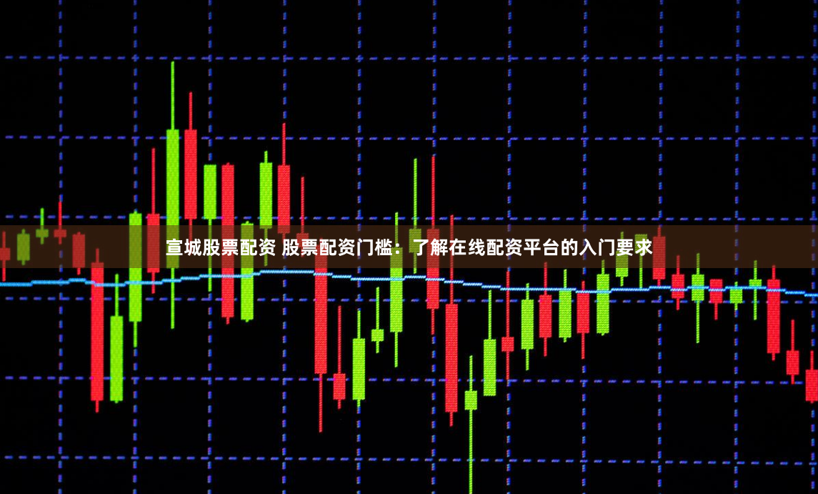 宣城股票配资 股票配资门槛：了解在线配资平台的入门要求