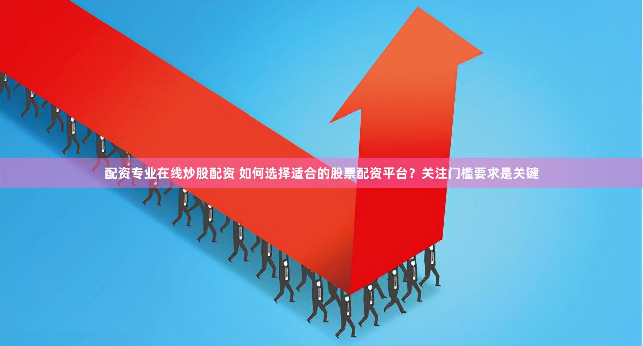 配资专业在线炒股配资 如何选择适合的股票配资平台？关注门槛要求是关键