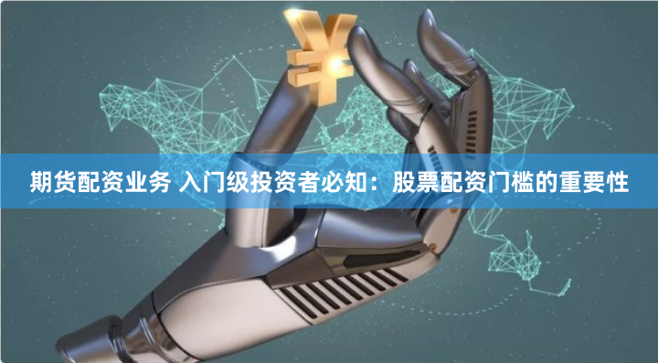 期货配资业务 入门级投资者必知：股票配资门槛的重要性