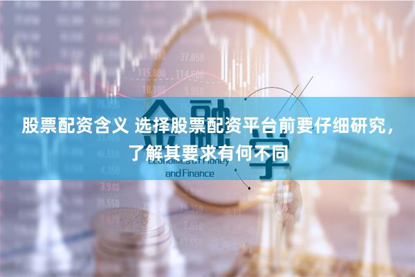股票配资含义 选择股票配资平台前要仔细研究，了解其要求有何不同