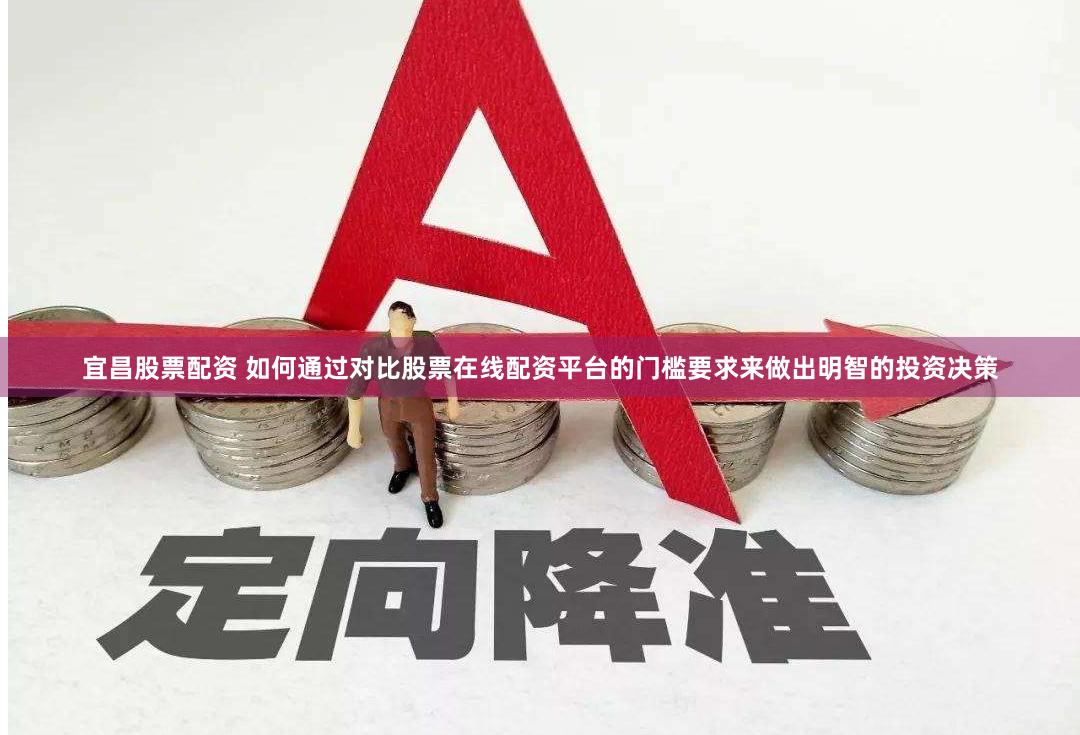 宜昌股票配资 如何通过对比股票在线配资平台的门槛要求来做出明智的投资决策