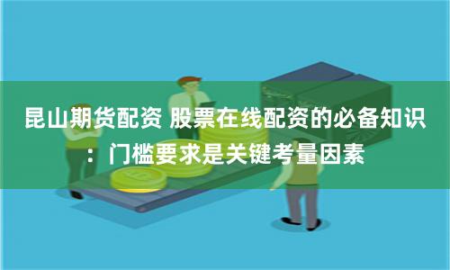 昆山期货配资 股票在线配资的必备知识：门槛要求是关键考量因素