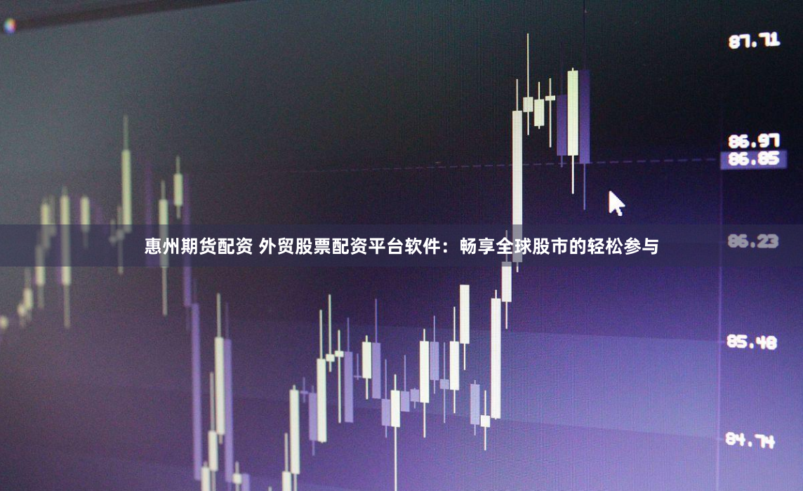 惠州期货配资 外贸股票配资平台软件：畅享全球股市的轻松参与