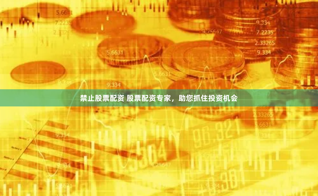 禁止股票配资 股票配资专家，助您抓住投资机会