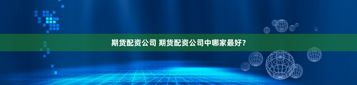 期货配资公司 期货配资公司中哪家最好？