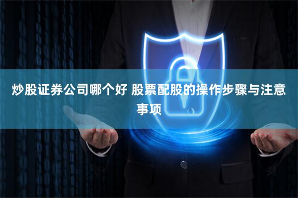 炒股证券公司哪个好 股票配股的操作步骤与注意事项