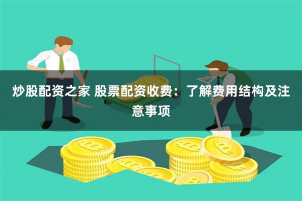 炒股配资之家 股票配资收费：了解费用结构及注意事项