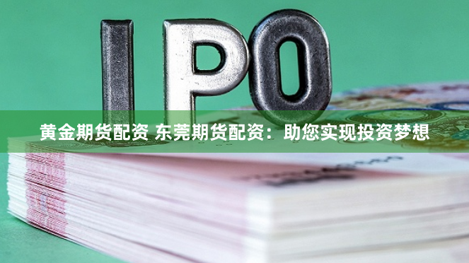 黄金期货配资 东莞期货配资：助您实现投资梦想