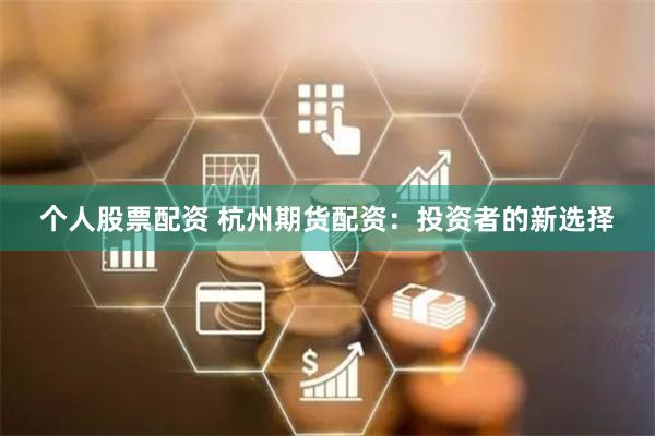 个人股票配资 杭州期货配资：投资者的新选择
