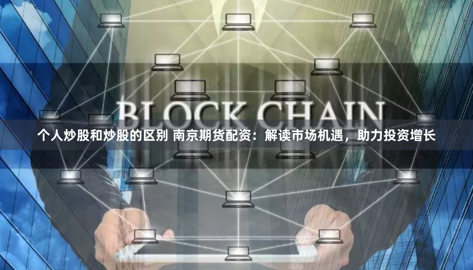 个人炒股和炒股的区别 南京期货配资：解读市场机遇，助力投资增长