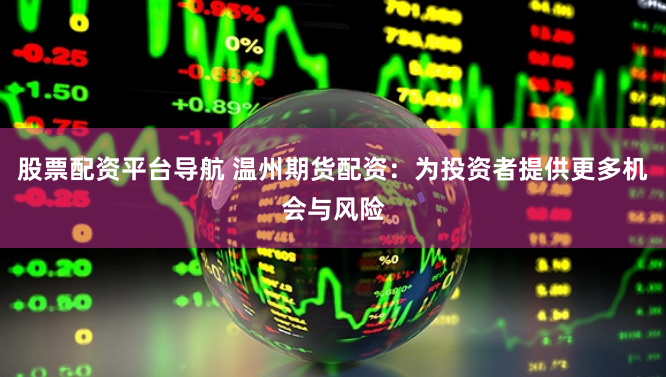股票配资平台导航 温州期货配资：为投资者提供更多机会与风险