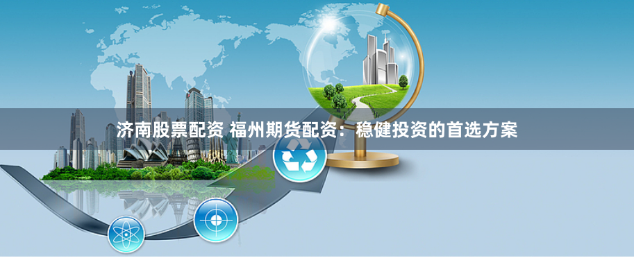 济南股票配资 福州期货配资：稳健投资的首选方案