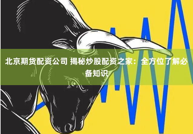 北京期货配资公司 揭秘炒股配资之家：全方位了解必备知识