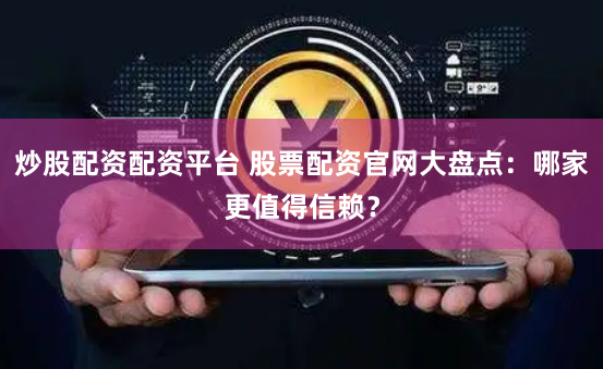 炒股配资配资平台 股票配资官网大盘点：哪家更值得信赖？
