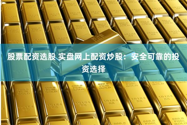 股票配资选股 实盘网上配资炒股：安全可靠的投资选择