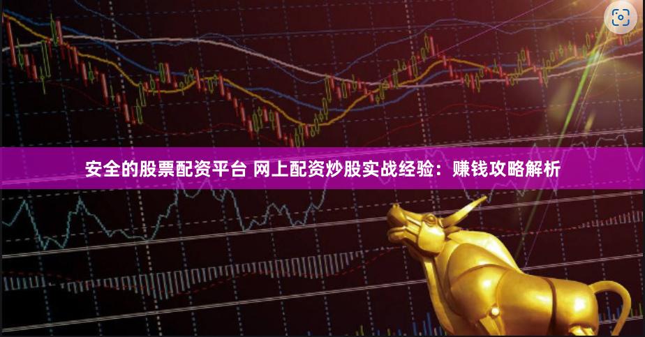 安全的股票配资平台 网上配资炒股实战经验：赚钱攻略解析