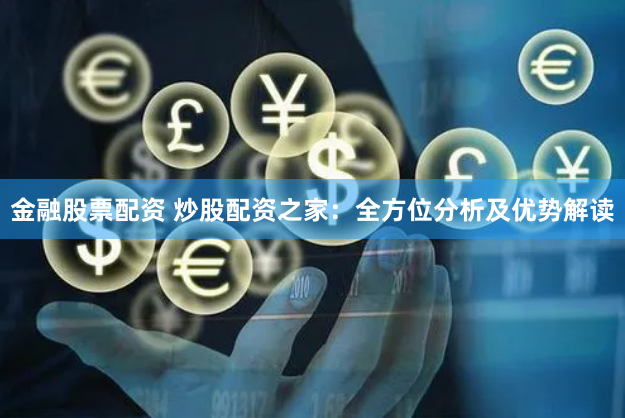 金融股票配资 炒股配资之家：全方位分析及优势解读