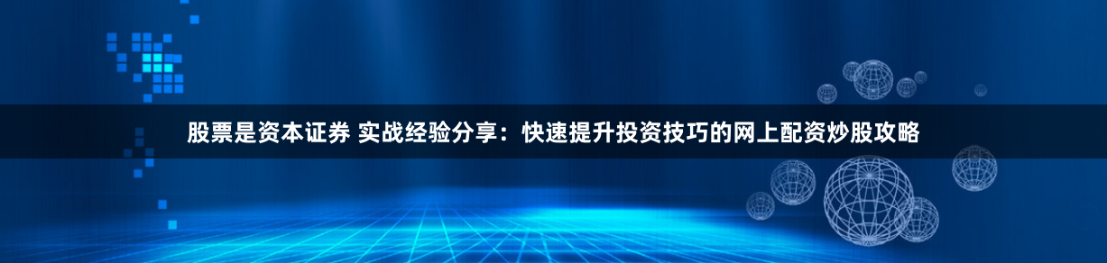 股票是资本证券 实战经验分享：快速提升投资技巧的网上配资炒股攻略