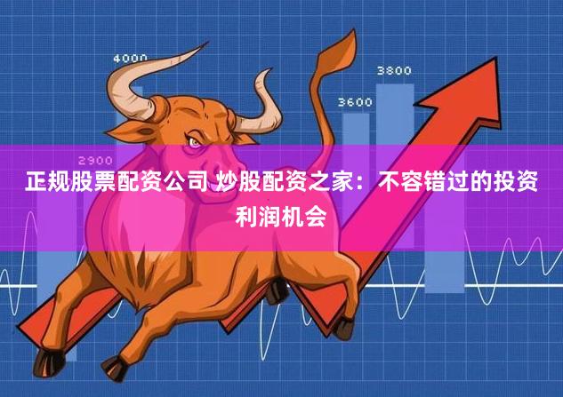 正规股票配资公司 炒股配资之家：不容错过的投资利润机会